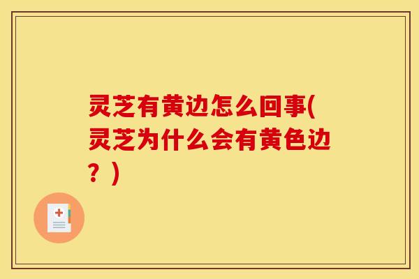 灵芝有黄边怎么回事(灵芝为什么会有黄色边？)