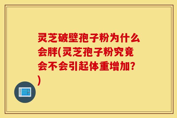 灵芝破壁孢子粉为什么会胖(灵芝孢子粉究竟会不会引起体重增加？)