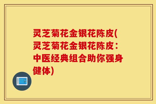 灵芝菊花金银花陈皮(灵芝菊花金银花陈皮：中医经典组合助你强身健体)