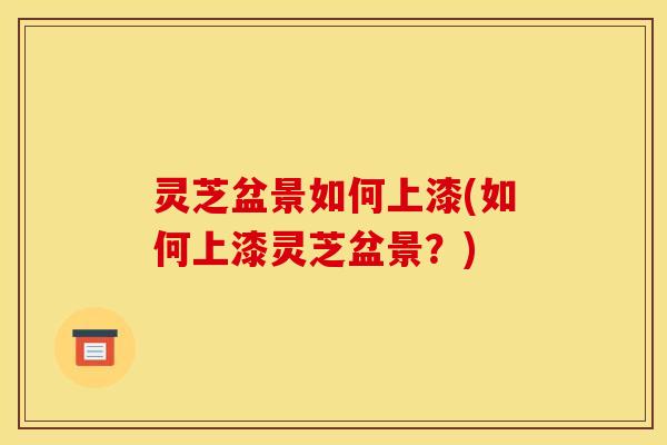 灵芝盆景如何上漆(如何上漆灵芝盆景？)