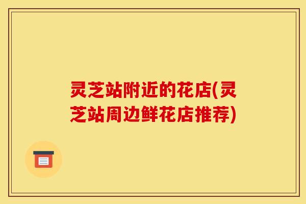 灵芝站附近的花店(灵芝站周边鲜花店推荐)
