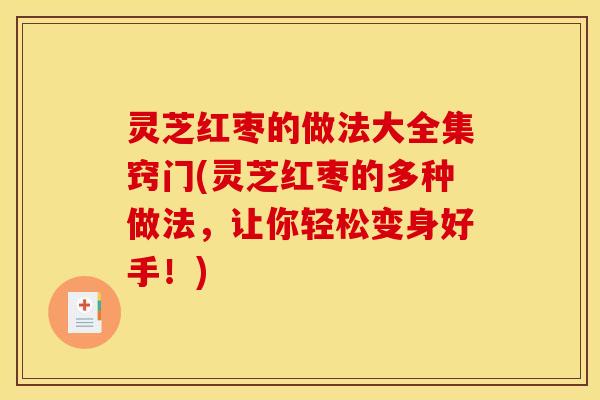 灵芝红枣的做法大全集窍门(灵芝红枣的多种做法，让你轻松变身好手！)