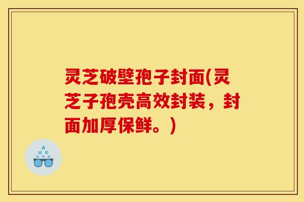 灵芝破壁孢子封面(灵芝子孢壳高效封装，封面加厚保鲜。)
