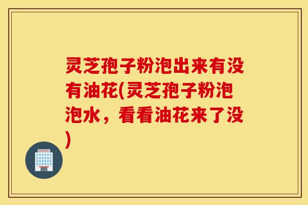 灵芝孢子粉泡出来有没有油花(灵芝孢子粉泡泡水，看看油花来了没)