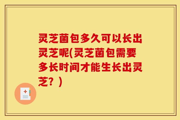 灵芝菌包多久可以长出灵芝呢(灵芝菌包需要多长时间才能生长出灵芝？)