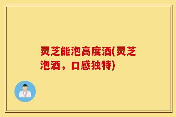 灵芝能泡高度酒(灵芝泡酒，口感独特)