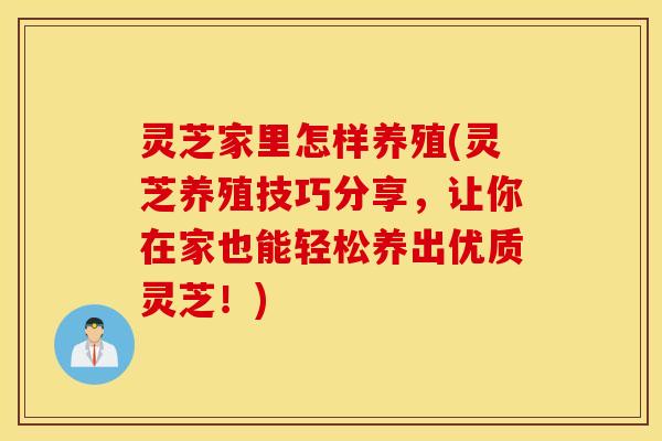 灵芝家里怎样养殖(灵芝养殖技巧分享，让你在家也能轻松养出优质灵芝！)