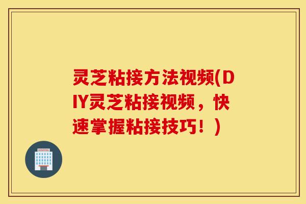 灵芝粘接方法视频(DIY灵芝粘接视频，快速掌握粘接技巧！)