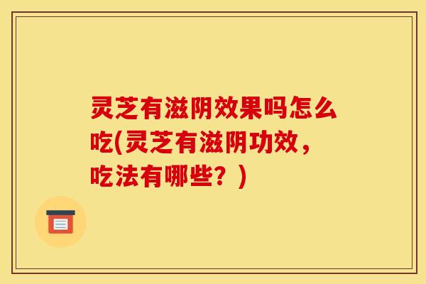 灵芝有滋阴效果吗怎么吃(灵芝有滋阴功效，吃法有哪些？)