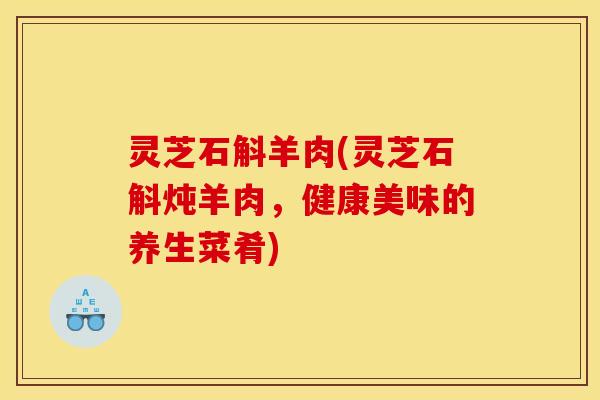 灵芝石斛羊肉(灵芝石斛炖羊肉，健康美味的养生菜肴)