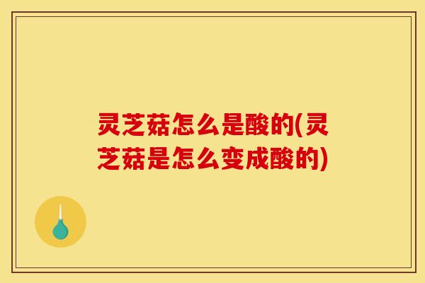 灵芝菇怎么是酸的(灵芝菇是怎么变成酸的)