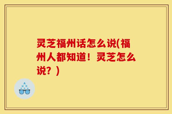 灵芝福州话怎么说(福州人都知道！灵芝怎么说？)