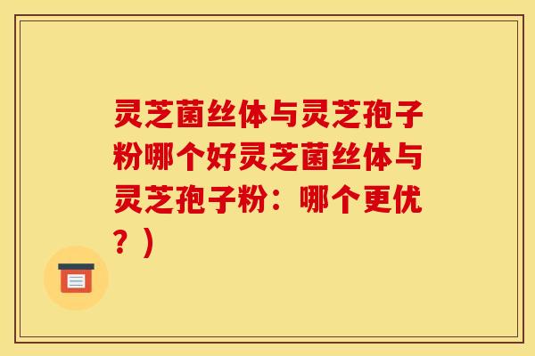 灵芝菌丝体与灵芝孢子粉哪个好灵芝菌丝体与灵芝孢子粉：哪个更优？)