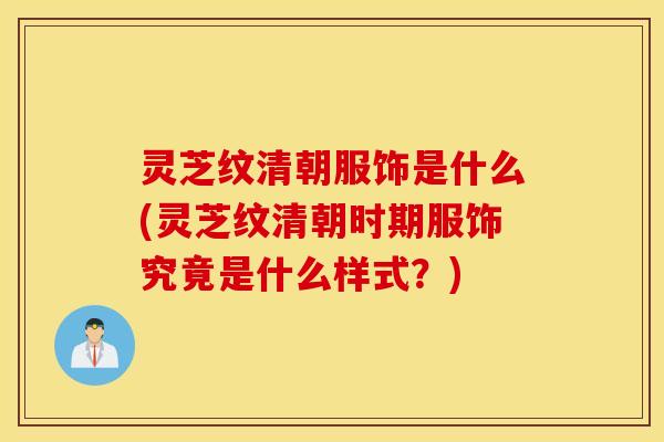 灵芝纹清朝服饰是什么(灵芝纹清朝时期服饰究竟是什么样式？)