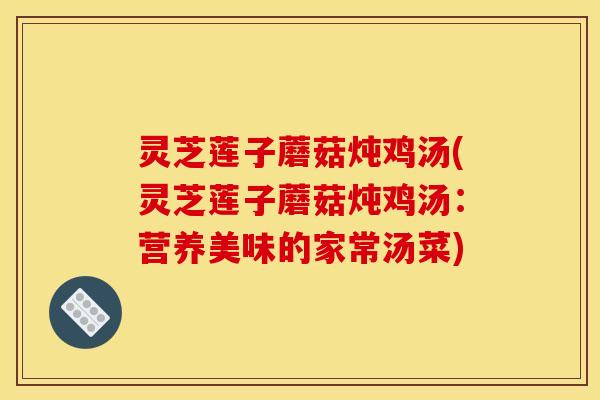 灵芝莲子蘑菇炖鸡汤(灵芝莲子蘑菇炖鸡汤：营养美味的家常汤菜)