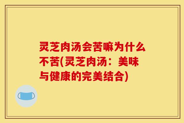 灵芝肉汤会苦嘛为什么不苦(灵芝肉汤：美味与健康的完美结合)