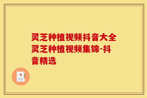灵芝种植视频抖音大全灵芝种植视频集锦-抖音精选