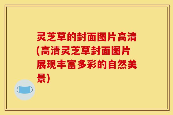 灵芝草的封面图片高清(高清灵芝草封面图片展现丰富多彩的自然美景)