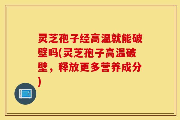 灵芝孢子经高温就能破壁吗(灵芝孢子高温破壁，释放更多营养成分)