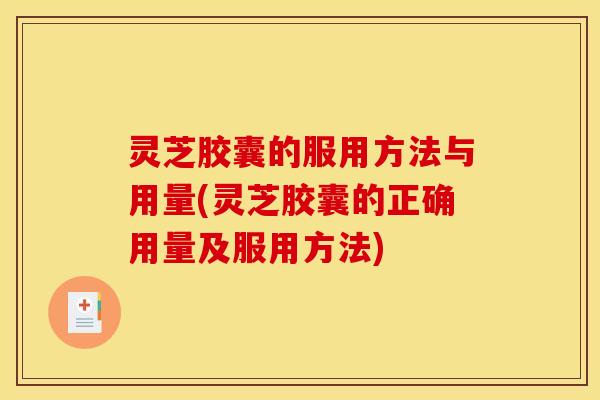 灵芝胶囊的服用方法与用量(灵芝胶囊的正确用量及服用方法)
