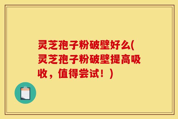 灵芝孢子粉破壁好么(灵芝孢子粉破壁提高吸收，值得尝试！)
