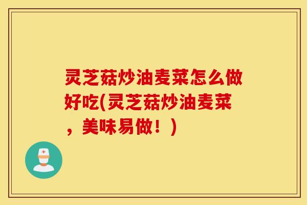 灵芝菇炒油麦菜怎么做好吃(灵芝菇炒油麦菜，美味易做！)