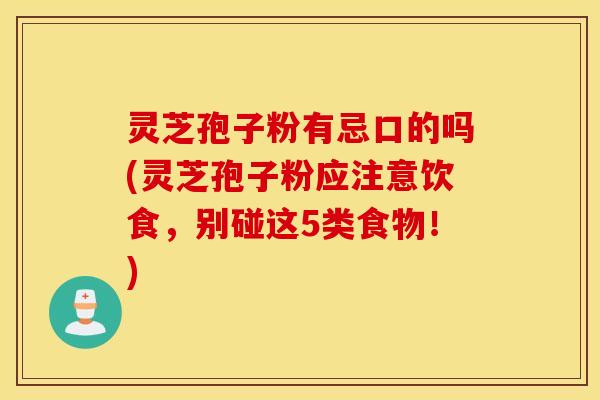 灵芝孢子粉有忌口的吗(灵芝孢子粉应注意饮食，别碰这5类食物！)