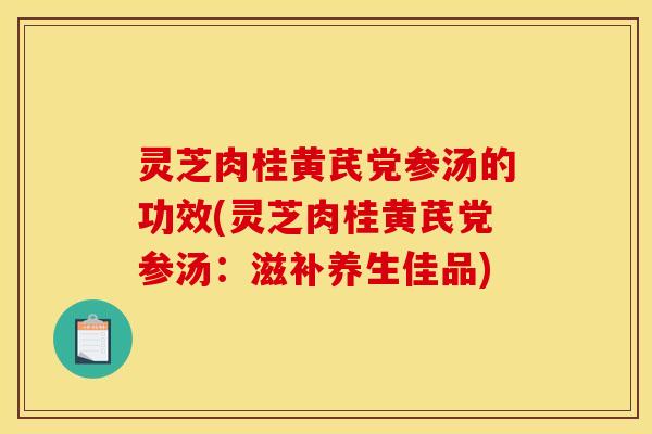 灵芝肉桂黄芪党参汤的功效(灵芝肉桂黄芪党参汤：滋补养生佳品)