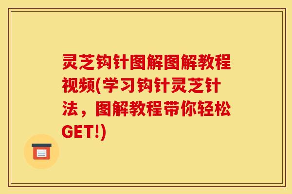 灵芝钩针图解图解教程视频(学习钩针灵芝针法，图解教程带你轻松GET!)
