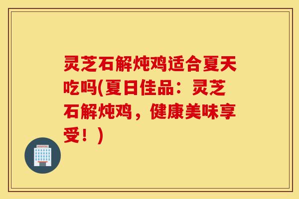 灵芝石解炖鸡适合夏天吃吗(夏日佳品：灵芝石解炖鸡，健康美味享受！)