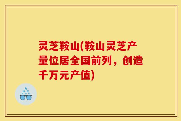 灵芝鞍山(鞍山灵芝产量位居全国前列，创造千万元产值)