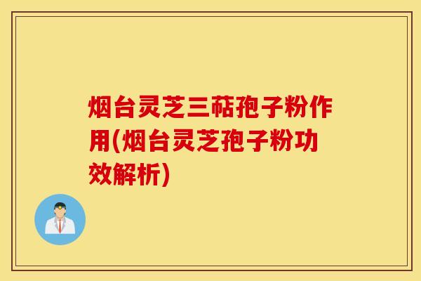 烟台灵芝三萜孢子粉作用(烟台灵芝孢子粉功效解析)