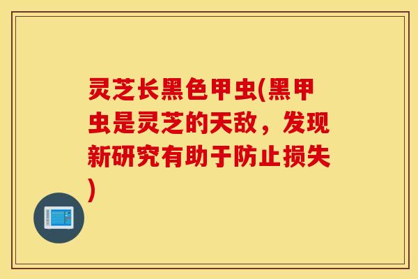 灵芝长黑色甲虫(黑甲虫是灵芝的天敌，发现新研究有助于防止损失)