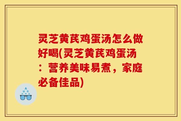 灵芝黄芪鸡蛋汤怎么做好喝(灵芝黄芪鸡蛋汤：营养美味易煮，家庭必备佳品)