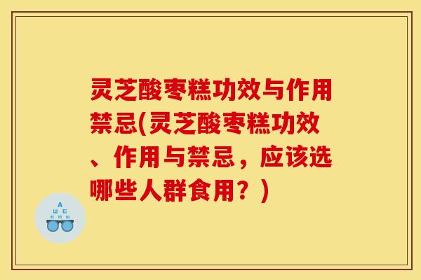 灵芝酸枣糕功效与作用禁忌(灵芝酸枣糕功效、作用与禁忌，应该选哪些人群食用？)