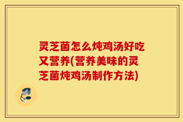 灵芝菌怎么炖鸡汤好吃又营养(营养美味的灵芝菌炖鸡汤制作方法)