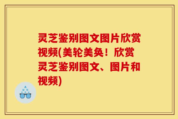 灵芝鉴别图文图片欣赏视频(美轮美奂！欣赏灵芝鉴别图文、图片和视频)