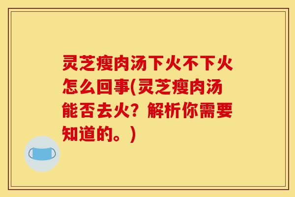 灵芝瘦肉汤下火不下火怎么回事(灵芝瘦肉汤能否去火？解析你需要知道的。)