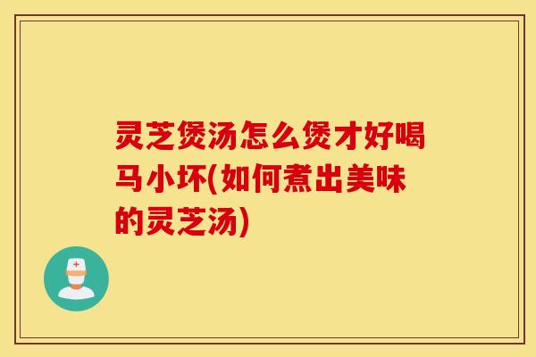 灵芝煲汤怎么煲才好喝马小坏(如何煮出美味的灵芝汤)