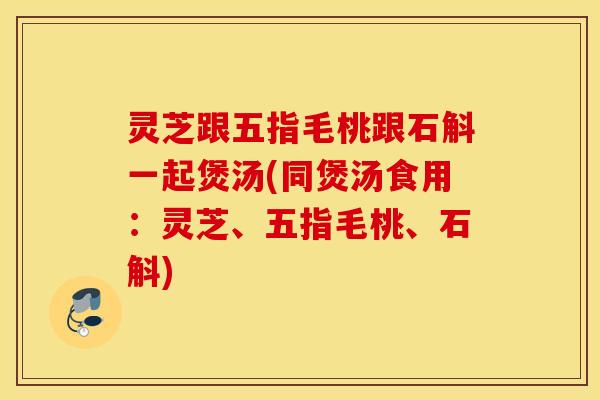 灵芝跟五指毛桃跟石斛一起煲汤(同煲汤食用：灵芝、五指毛桃、石斛)