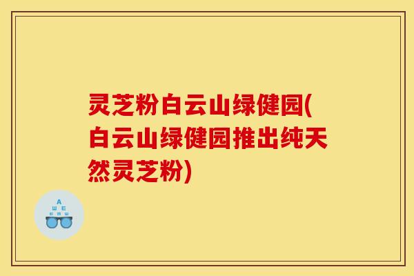 灵芝粉白云山绿健园(白云山绿健园推出纯天然灵芝粉)