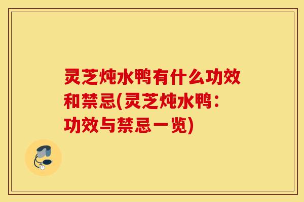 灵芝炖水鸭有什么功效和禁忌(灵芝炖水鸭：功效与禁忌一览)