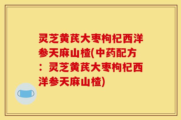 灵芝黄芪大枣枸杞西洋参天麻山楂(中药配方：灵芝黄芪大枣枸杞西洋参天麻山楂)