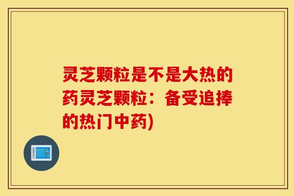 灵芝颗粒是不是大热的药灵芝颗粒：备受追捧的热门中药)