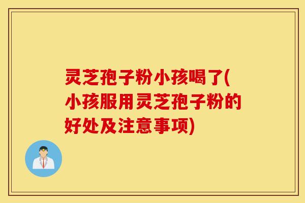 灵芝孢子粉小孩喝了(小孩服用灵芝孢子粉的好处及注意事项)