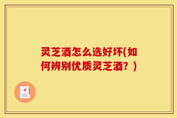 灵芝酒怎么选好坏(如何辨别优质灵芝酒？)