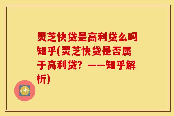 灵芝快贷是高利贷么吗知乎(灵芝快贷是否属于高利贷？——知乎解析)