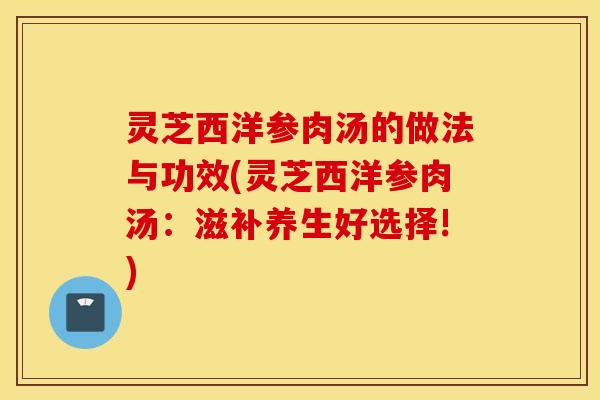 灵芝西洋参肉汤的做法与功效(灵芝西洋参肉汤：滋补养生好选择!)