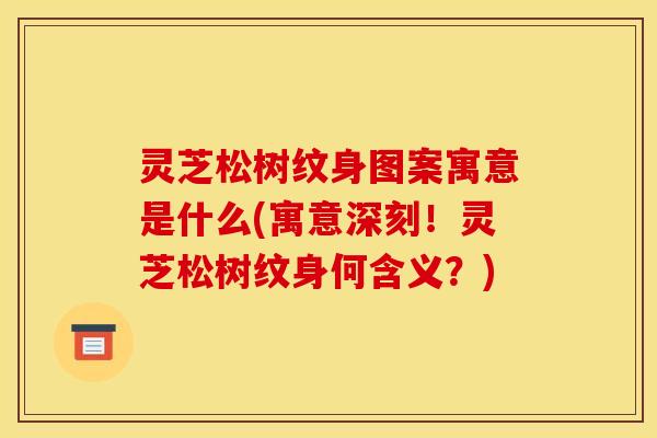 灵芝松树纹身图案寓意是什么(寓意深刻！灵芝松树纹身何含义？)