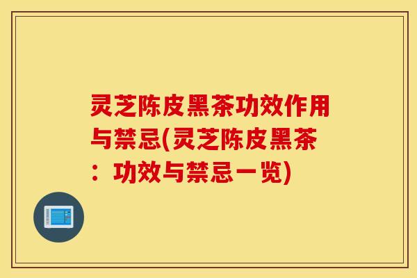 灵芝陈皮黑茶功效作用与禁忌(灵芝陈皮黑茶：功效与禁忌一览)